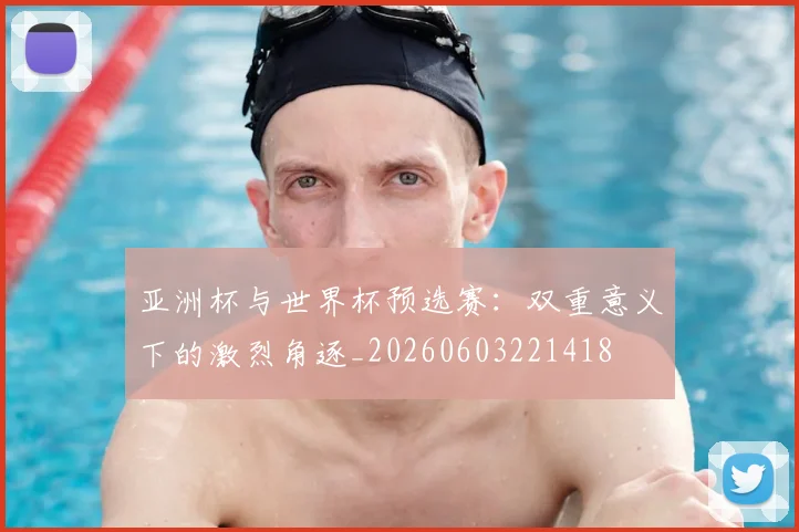 亚洲杯与世界杯预选赛：双重意义下的激烈角逐_20260603221418