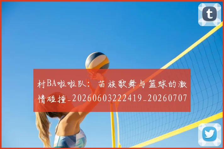 村BA啦啦队:苗族歌舞与篮球的激情碰撞_20260603222419_20260707022053