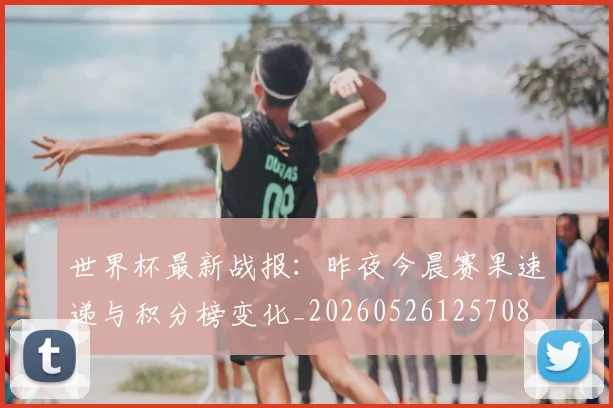 世界杯最新战报：昨夜今晨赛果速递与积分榜变化_20260526125708