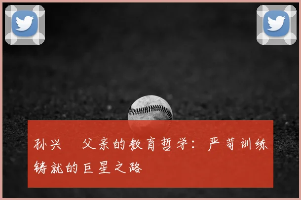 孙兴慜父亲的教育哲学:严苛训练铸就的巨星之路