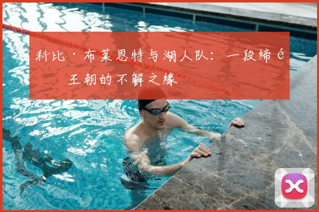 科比·布莱恩特与湖人队：一段缔造王朝的不解之缘