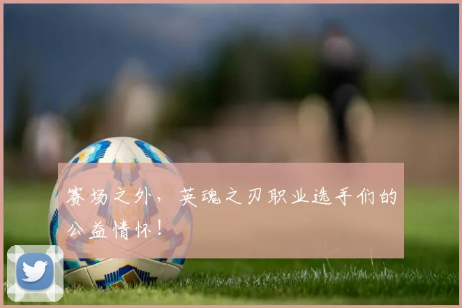 赛场之外，英魂之刃职业选手们的公益情怀！