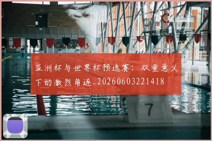 亚洲杯与世界杯预选赛：双重意义下的激烈角逐_20260603221418