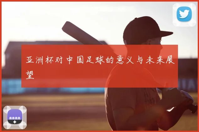 亚洲杯对中国足球的意义与未来展望