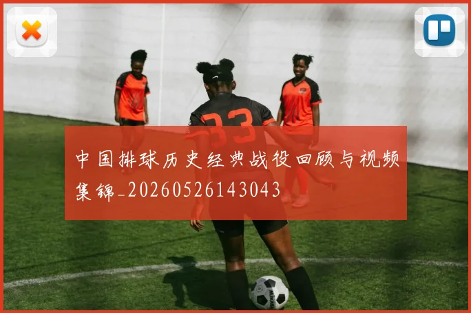 中国排球历史经典战役回顾与视频集锦_20260526143043