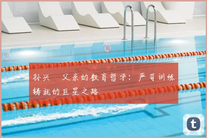 孙兴慜父亲的教育哲学：严苛训练铸就的巨星之路