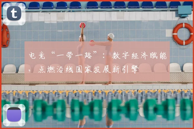 电竞“一带一路”：数字经济赋能，点燃沿线国家发展新引擎
