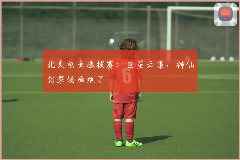 北美电竞选拔赛:巨星云集,神仙打架场面绝了