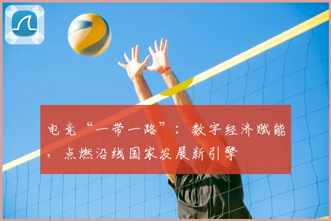 电竞“一带一路”：数字经济赋能，点燃沿线国家发展新引擎
