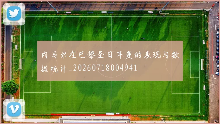 内马尔在巴黎圣日耳曼的表现与数据统计_20260718004941