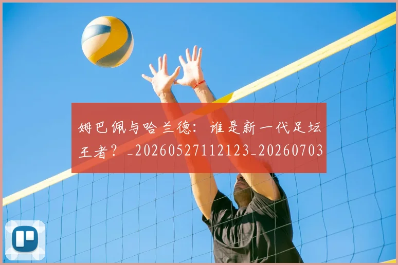 姆巴佩与哈兰德：谁是新一代足坛王者？_20260527112123_20260703231218_20260723171244
