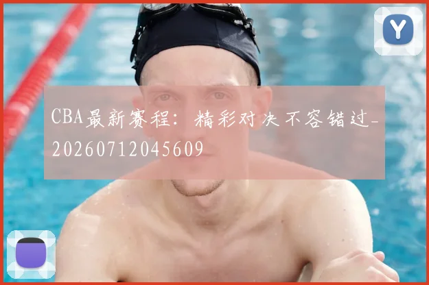 CBA最新赛程：精彩对决不容错过_20260712045609