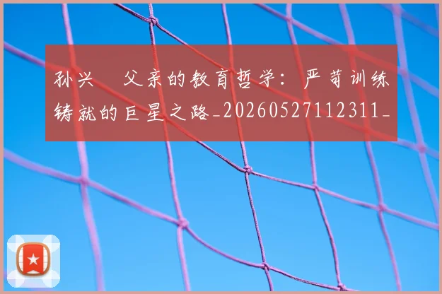 孙兴慜父亲的教育哲学：严苛训练铸就的巨星之路_20260527112311_20260703233331_20260720192949