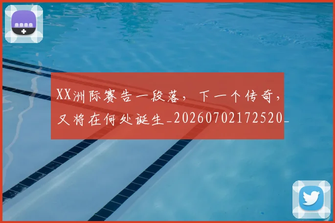 XX洲际赛告一段落，下一个传奇，又将在何处诞生_20260702172520_20260716180714