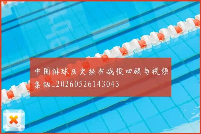 中国排球历史经典战役回顾与视频集锦_20260526143043