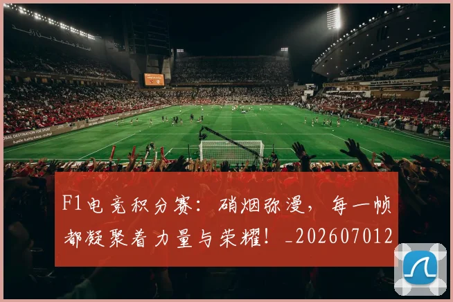 F1电竞积分赛：硝烟弥漫，每一帧都凝聚着力量与荣耀！_20260701214341