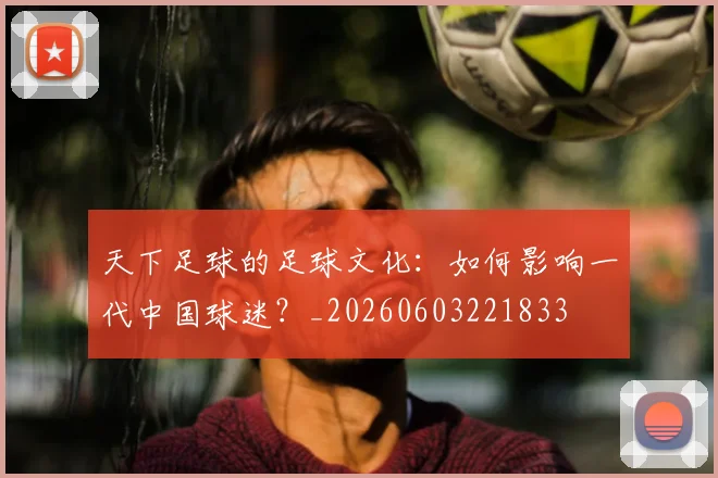 天下足球的足球文化：如何影响一代中国球迷？_20260603221833