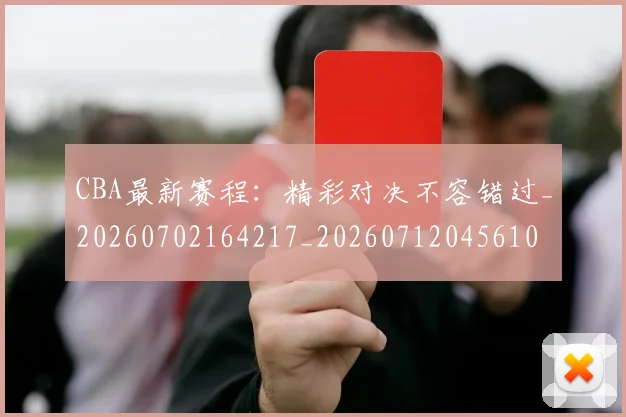 CBA最新赛程：精彩对决不容错过_20260702164217_20260712045610
