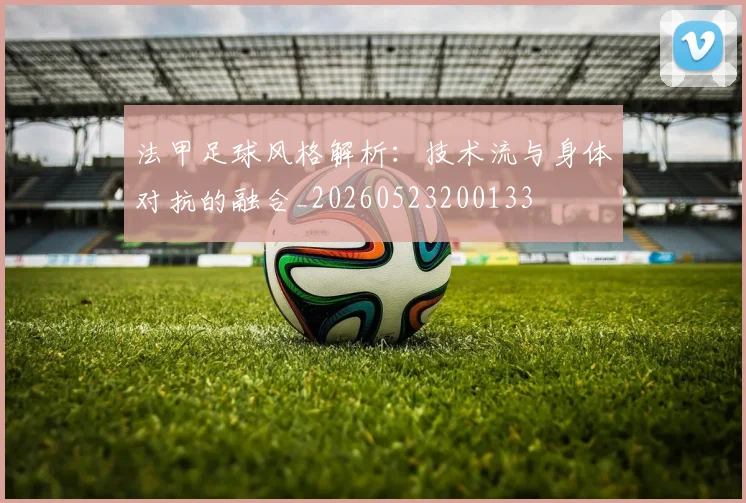 法甲足球风格解析：技术流与身体对抗的融合_20260523200133