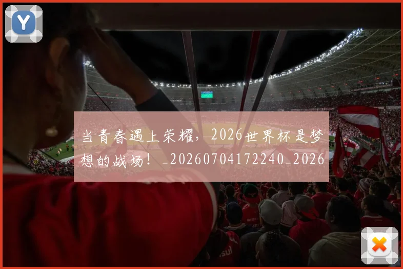 当青春遇上荣耀，2026世界杯是梦想的战场！_20260704172240_20260722155844