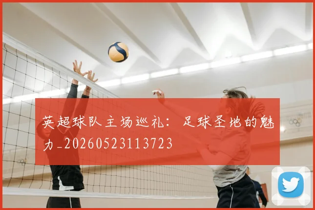 英超球队主场巡礼：足球圣地的魅力_20260523113723