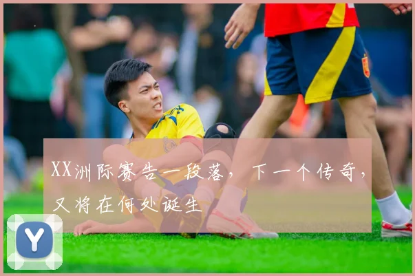 XX洲际赛告一段落，下一个传奇，又将在何处诞生