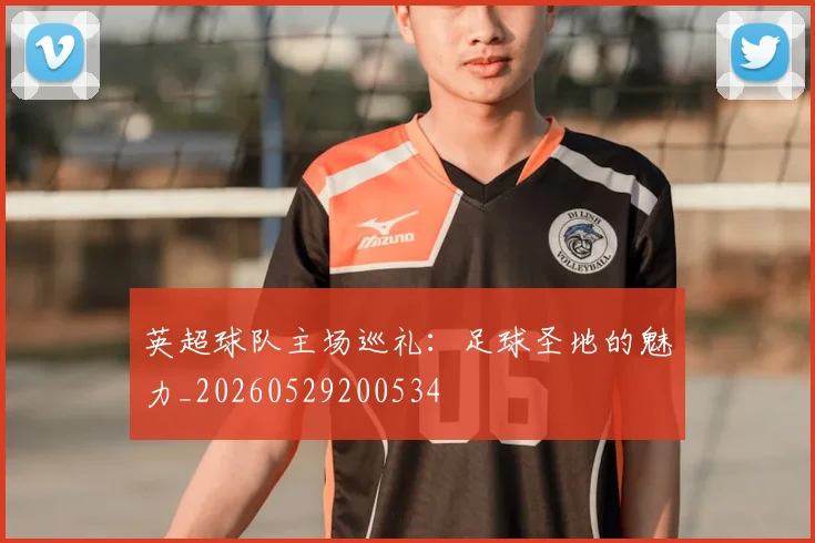 英超球队主场巡礼:足球圣地的魅力_20260529200534