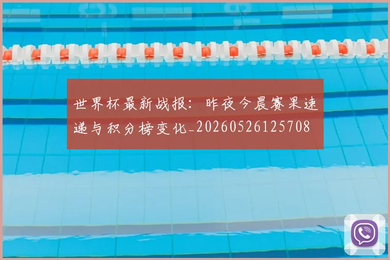 世界杯最新战报：昨夜今晨赛果速递与积分榜变化_20260526125708