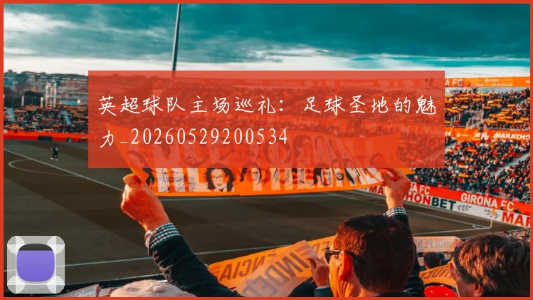 英超球队主场巡礼：足球圣地的魅力_20260529200534