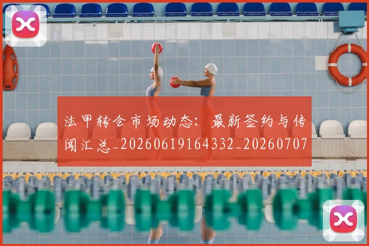 法甲转会市场动态：最新签约与传闻汇总_20260619164332_20260707154016