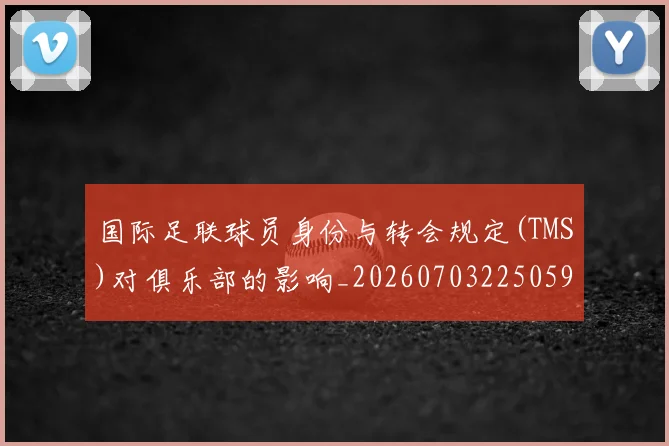 国际足联球员身份与转会规定(TMS)对俱乐部的影响_20260703225059_20260719170634