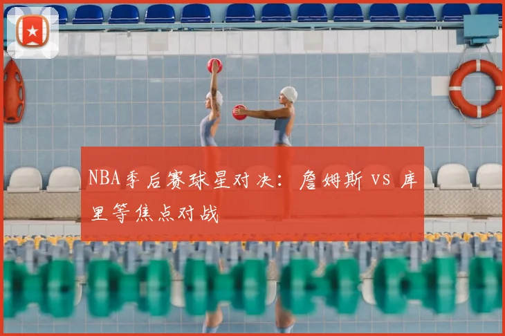 NBA季后赛球星对决：詹姆斯 vs 库里等焦点对战