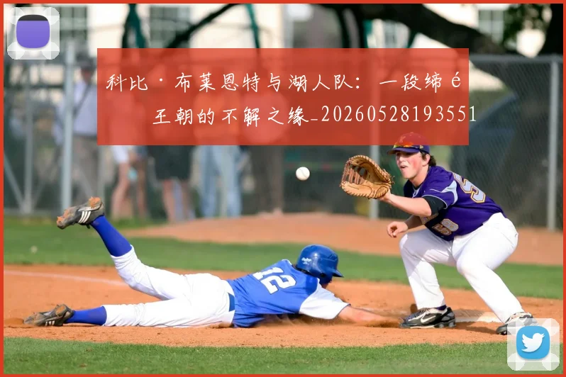 科比·布莱恩特与湖人队：一段缔造王朝的不解之缘_20260528193551_20260708194940