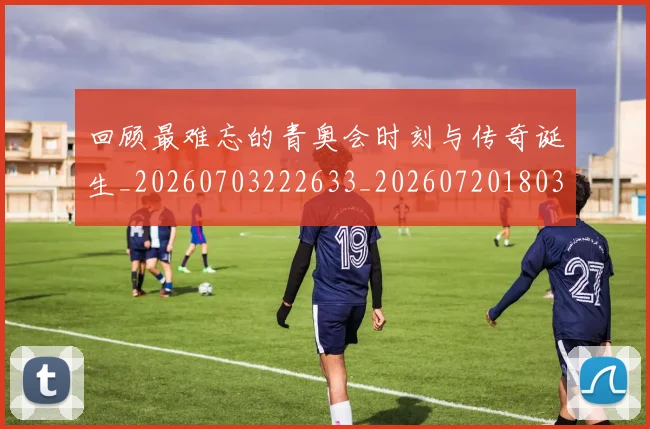回顾最难忘的青奥会时刻与传奇诞生_20260703222633_20260720180320