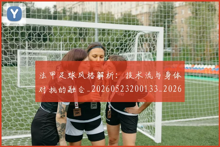 法甲足球风格解析:技术流与身体对抗的融合_20260523200133_20260707153950