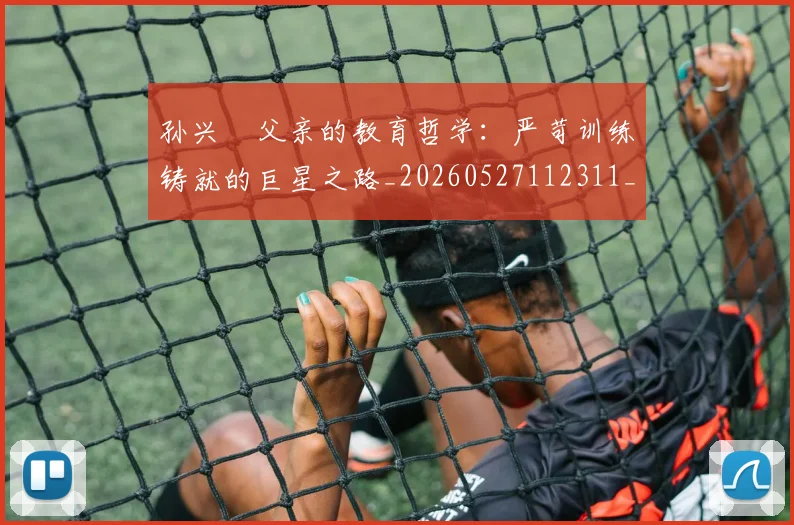 孙兴慜父亲的教育哲学：严苛训练铸就的巨星之路_20260527112311_20260720192948