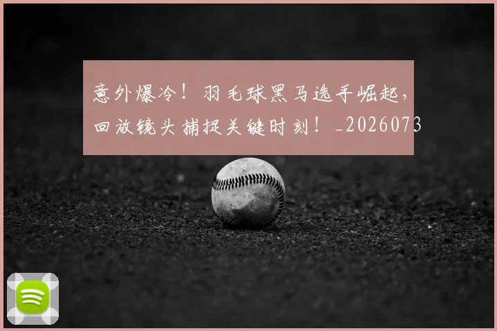 意外爆冷！羽毛球黑马选手崛起，回放镜头捕捉关键时刻！_20260731165248