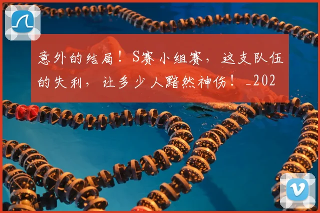 意外的结局！S赛小组赛，这支队伍的失利，让多少人黯然神伤！_20260704174500