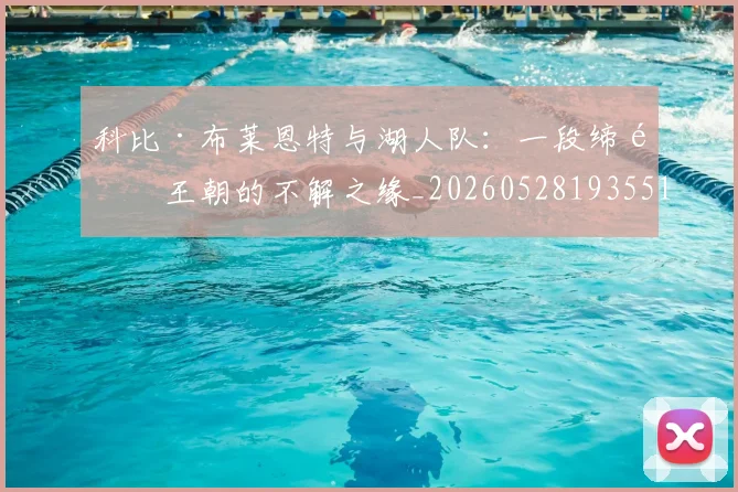科比·布莱恩特与湖人队：一段缔造王朝的不解之缘_20260528193551_20260708194940