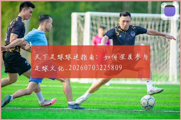 天下足球球迷指南:如何深度参与足球文化_20260703225809