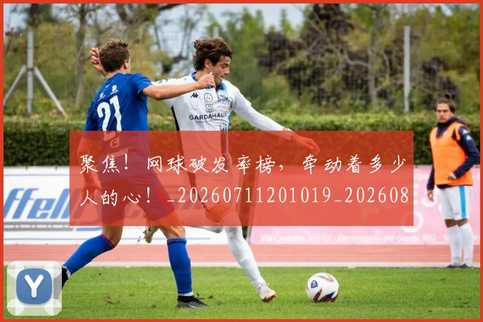 聚焦!网球破发率榜,牵动着多少人的心!_20260711201019_20260803144123