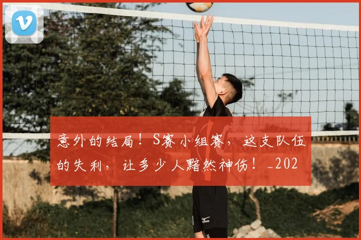 意外的结局！S赛小组赛，这支队伍的失利，让多少人黯然神伤！_20260704174500