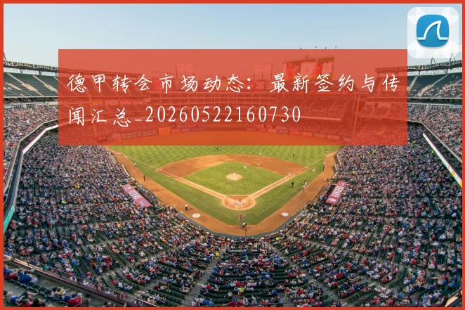 德甲转会市场动态：最新签约与传闻汇总_20260522160730