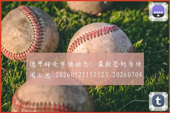 德甲转会市场动态：最新签约与传闻汇总_20260521151523_20260704173726