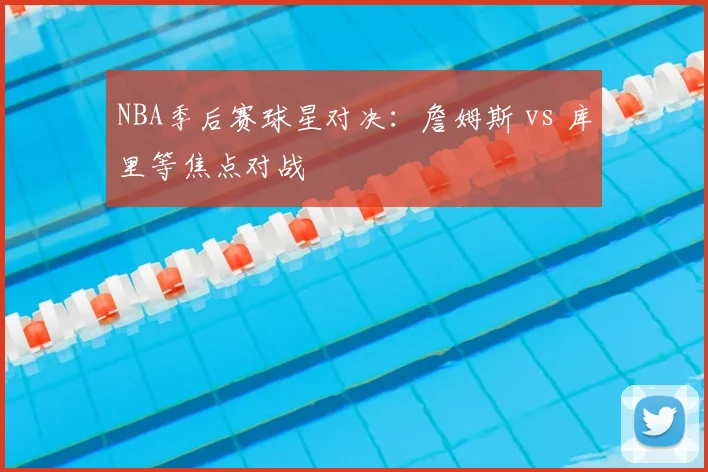 NBA季后赛球星对决：詹姆斯 vs 库里等焦点对战