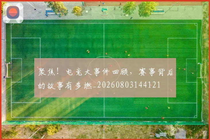 聚焦!电竞大事件回顾,赛事背后的故事有多燃_20260803144121