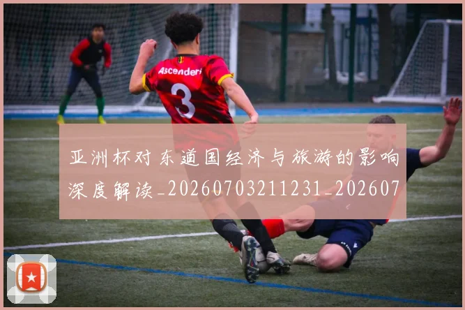 亚洲杯对东道国经济与旅游的影响深度解读_20260703211231_20260718201426
