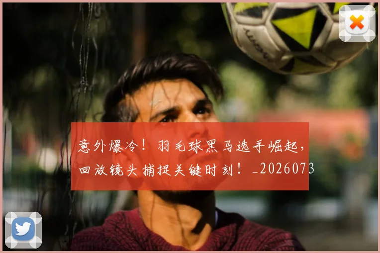 意外爆冷！羽毛球黑马选手崛起，回放镜头捕捉关键时刻！_20260731165248