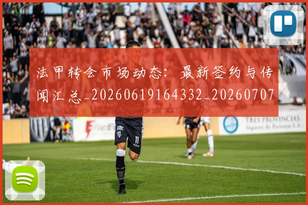 法甲转会市场动态：最新签约与传闻汇总_20260619164332_20260707154016