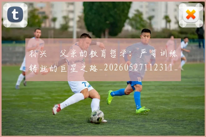 孙兴慜父亲的教育哲学：严苛训练铸就的巨星之路_20260527112311_20260703233331_20260720192949